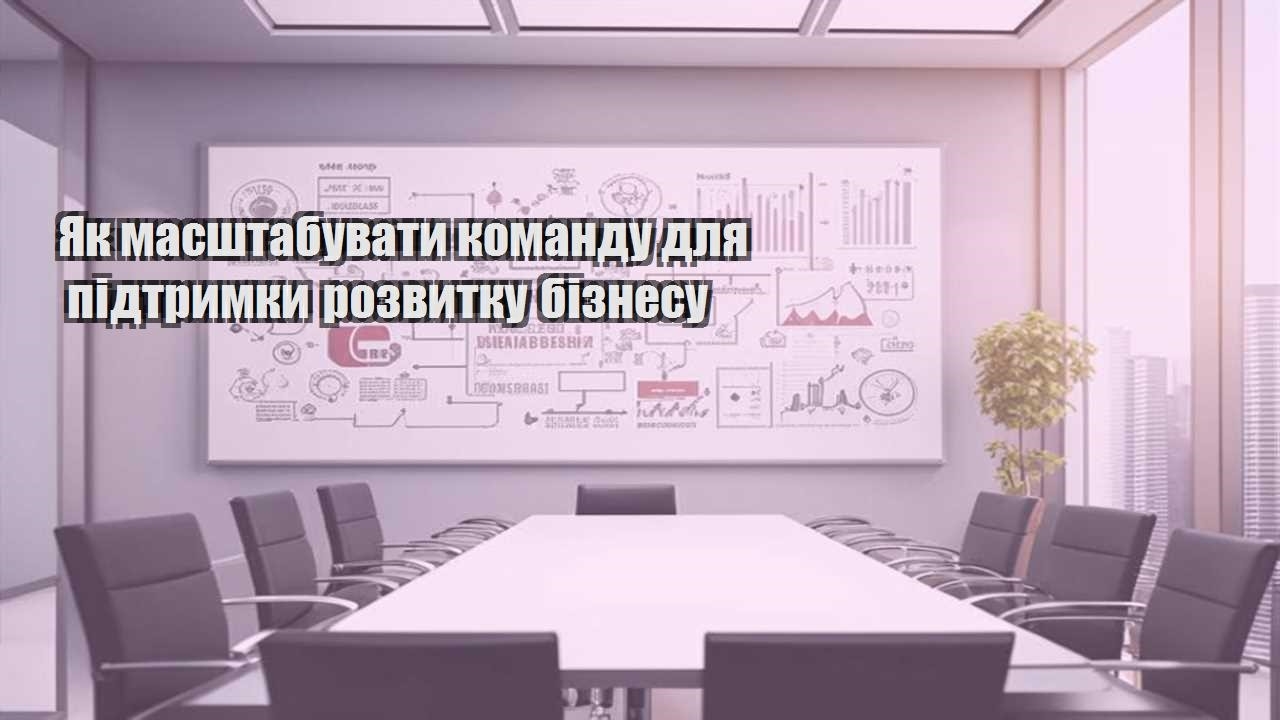 yak masshtabuvaty komandu dlya pidtrymky rozvytku biznesu