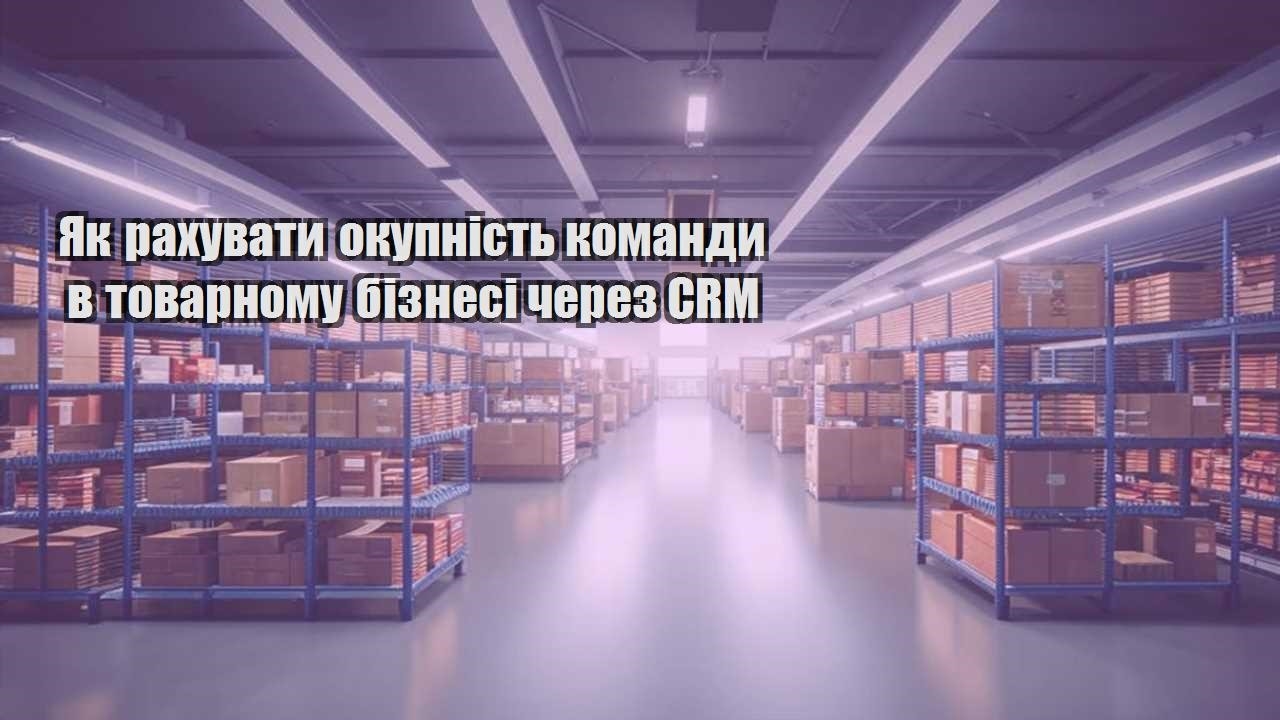yak rahuvaty okupnist komandy v tovarnomu biznesi cherez crm